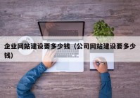 企业网站建设要多少钱（公司网站建设要多少钱）