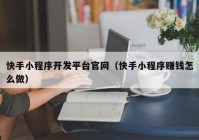 快手小程序开发平台官网（快手小程序赚钱怎么做）